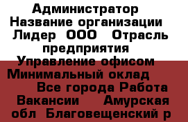 Администратор › Название организации ­ Лидер, ООО › Отрасль предприятия ­ Управление офисом › Минимальный оклад ­ 20 000 - Все города Работа » Вакансии   . Амурская обл.,Благовещенский р-н